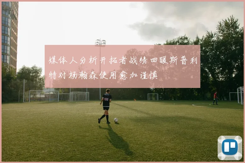 媒体人分析开拓者战绩回暖斯普利特对杨瀚森使用愈加谨慎