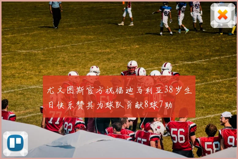 尤文图斯官方祝福迪马利亚38岁生日快乐赞其为球队贡献8球7助