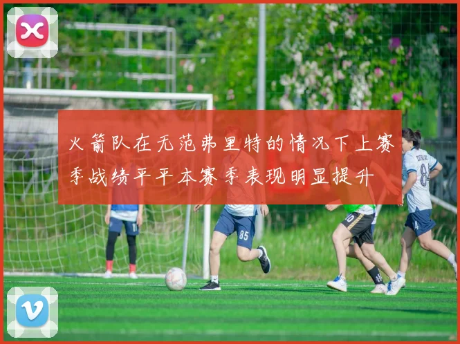 火箭队在无范弗里特的情况下上赛季战绩平平本赛季表现明显提升