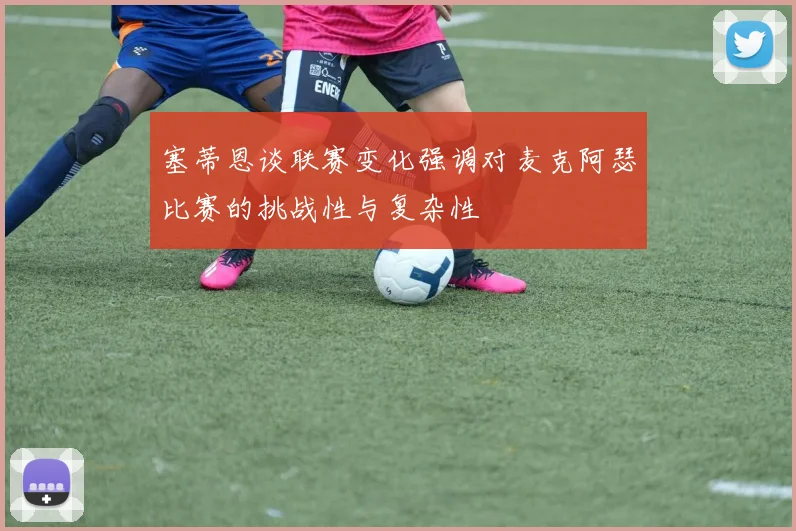 塞蒂恩谈联赛变化强调对麦克阿瑟比赛的挑战性与复杂性