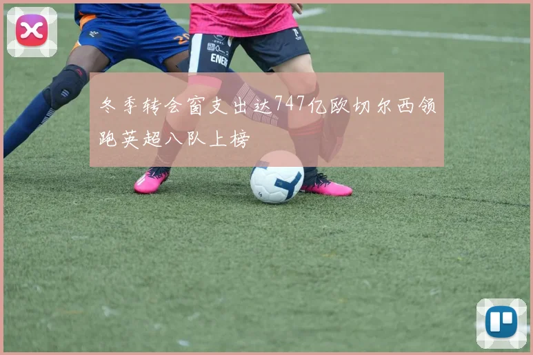 冬季转会窗支出达747亿欧切尔西领跑英超八队上榜