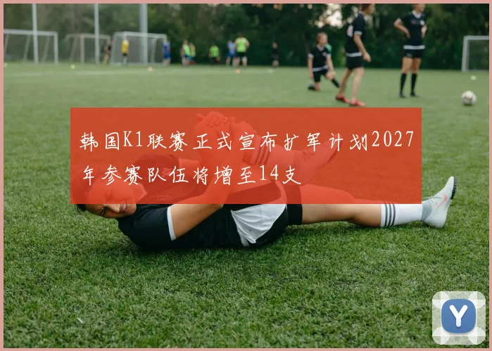 韩国K1联赛正式宣布扩军计划2027年参赛队伍将增至14支