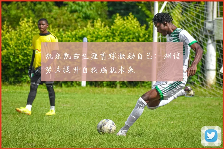 凯尔凯兹生涯首球激励自己：相信努力提升自我成就未来