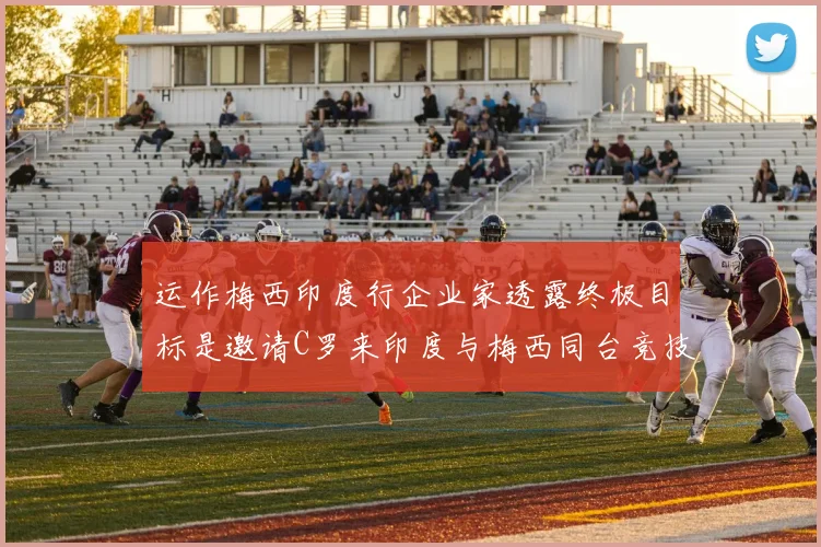 运作梅西印度行企业家透露终极目标是邀请C罗来印度与梅西同台竞技