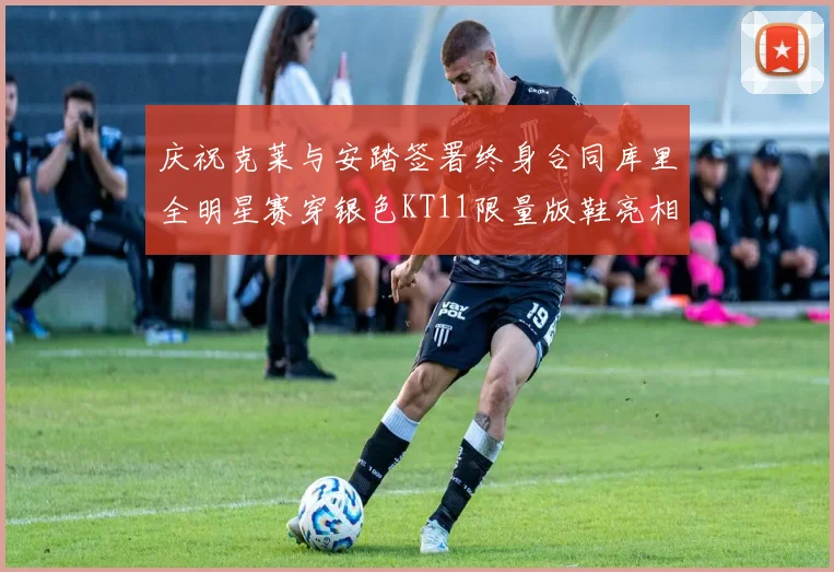 庆祝克莱与安踏签署终身合同库里全明星赛穿银色KT11限量版鞋亮相