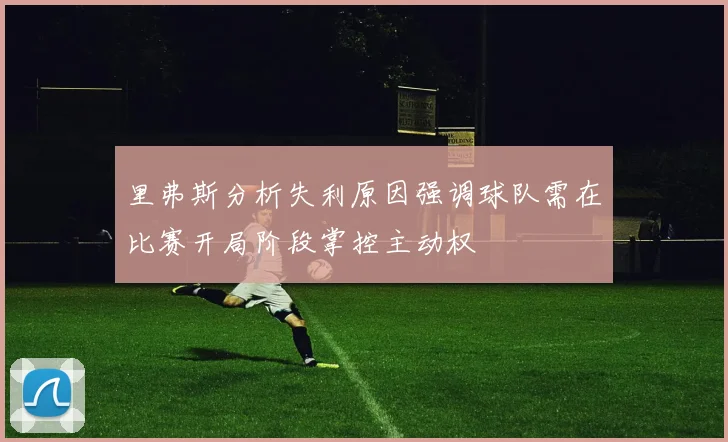 里弗斯分析失利原因强调球队需在比赛开局阶段掌控主动权