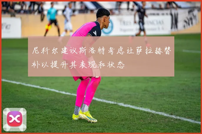 尼科尔建议斯洛特考虑让萨拉赫替补以提升其表现和状态