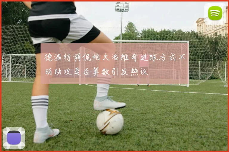 德温特调侃帕夫洛维奇进球方式不明助攻是否算数引发热议