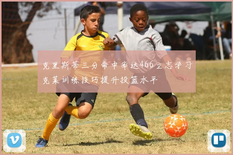 克里斯蒂三分命中率达466立志学习克莱训练技巧提升投篮水平