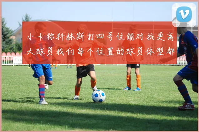 小卡称科林斯打四号位能对抗更高大球员我们每个位置的球员体型都很出色