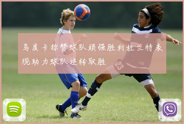 乌度卡称赞球队顽强胜利杜兰特表现助力球队逆转取胜