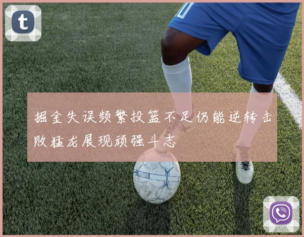 掘金失误频繁投篮不足仍能逆转击败猛龙展现顽强斗志
