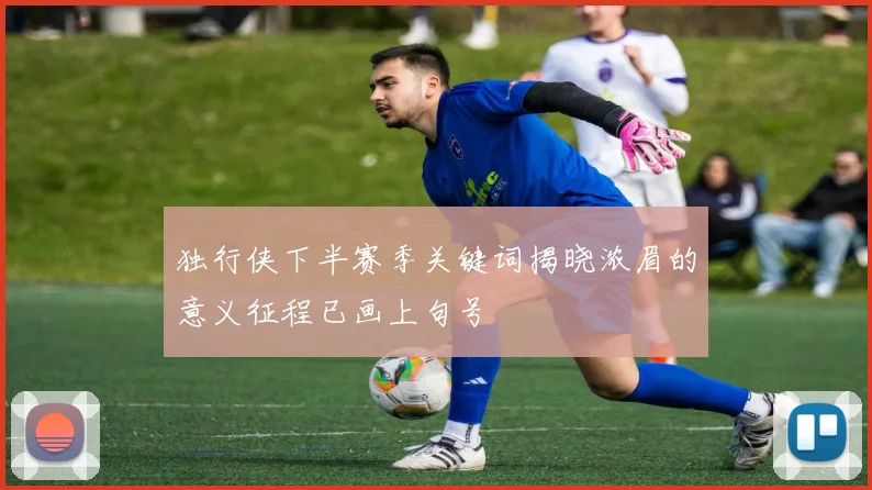 独行侠下半赛季关键词揭晓浓眉的意义征程已画上句号