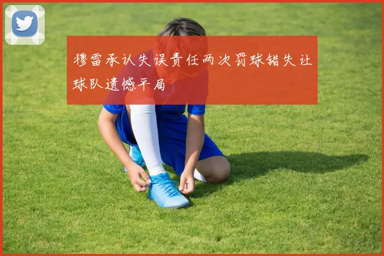 穆雷承认失误责任两次罚球错失让球队遗憾平局