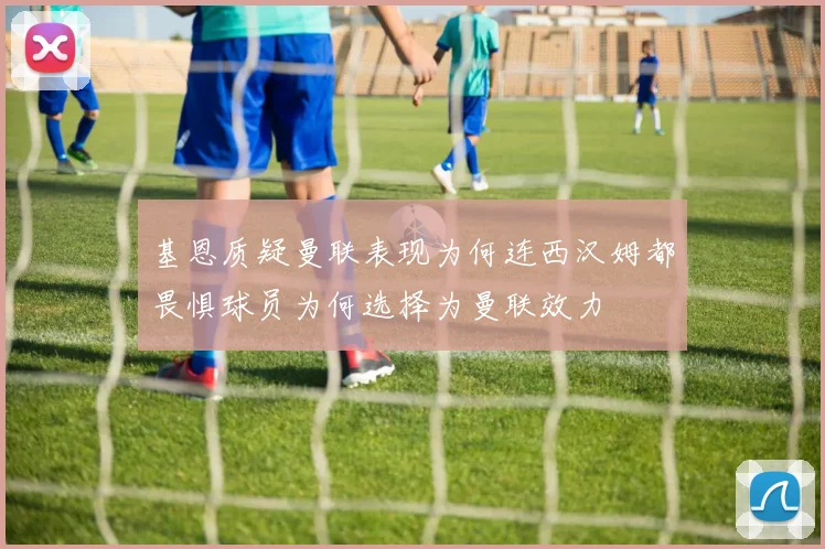 基恩质疑曼联表现为何连西汉姆都畏惧球员为何选择为曼联效力