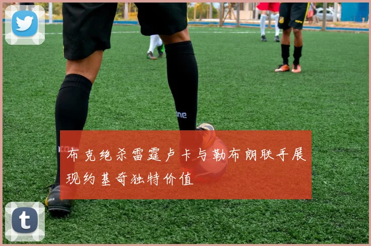 布克绝杀雷霆卢卡与勒布朗联手展现约基奇独特价值