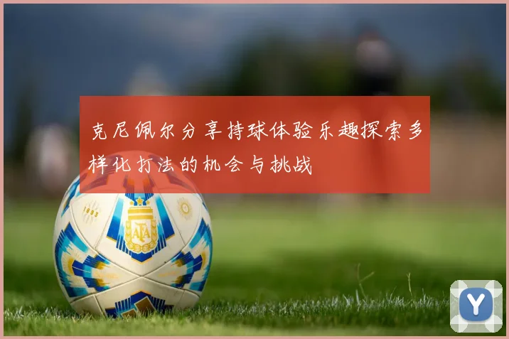 克尼佩尔分享持球体验乐趣探索多样化打法的机会与挑战