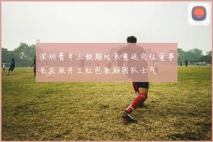 深圳青年人假期结束重返岗位董事长发放开工红包激励团队士气