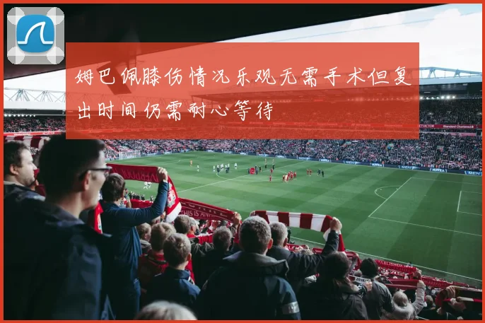 姆巴佩膝伤情况乐观无需手术但复出时间仍需耐心等待
