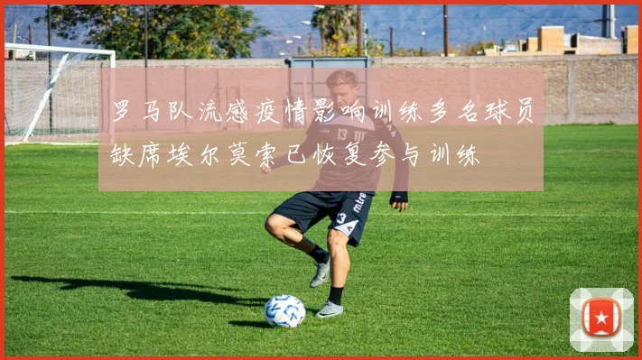 罗马队流感疫情影响训练多名球员缺席埃尔莫索已恢复参与训练