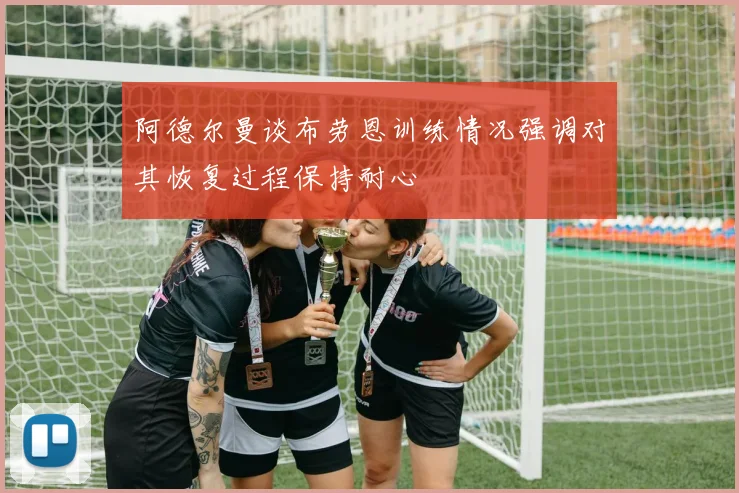 阿德尔曼谈布劳恩训练情况强调对其恢复过程保持耐心