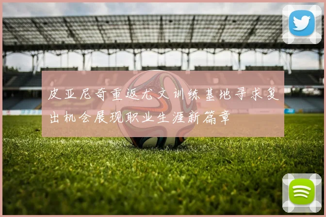 皮亚尼奇重返尤文训练基地寻求复出机会展现职业生涯新篇章