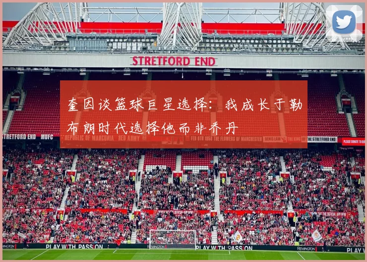 奎因谈篮球巨星选择：我成长于勒布朗时代选择他而非乔丹