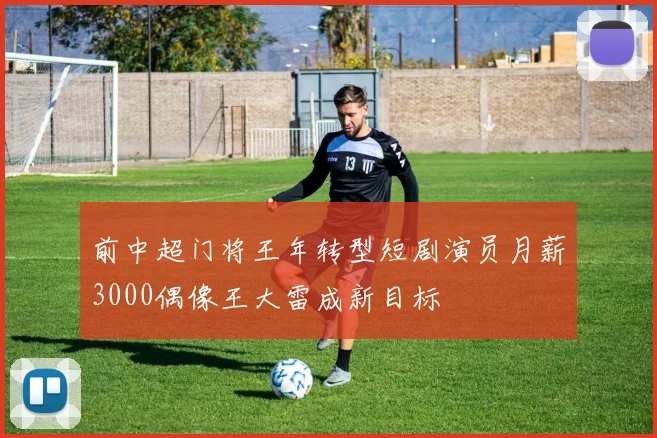 前中超门将王年转型短剧演员月薪3000偶像王大雷成新目标