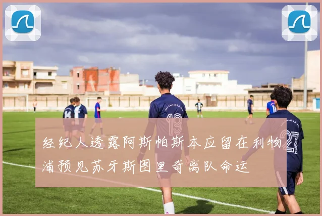 经纪人透露阿斯帕斯本应留在利物浦预见苏牙斯图里奇离队命运