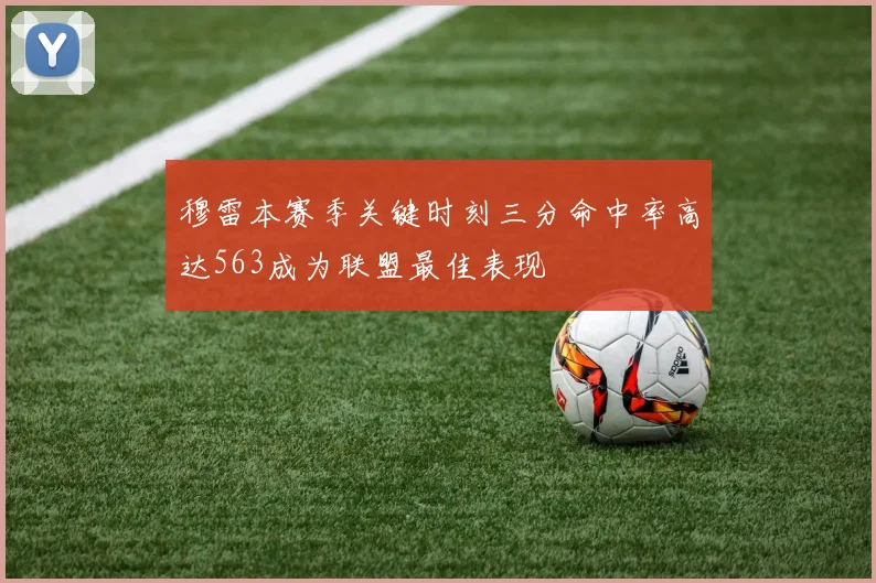 穆雷本赛季关键时刻三分命中率高达563成为联盟最佳表现