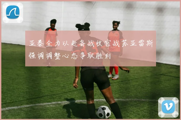 亚泰全力以赴备战收官战苏亚雷斯强调调整心态争取胜利