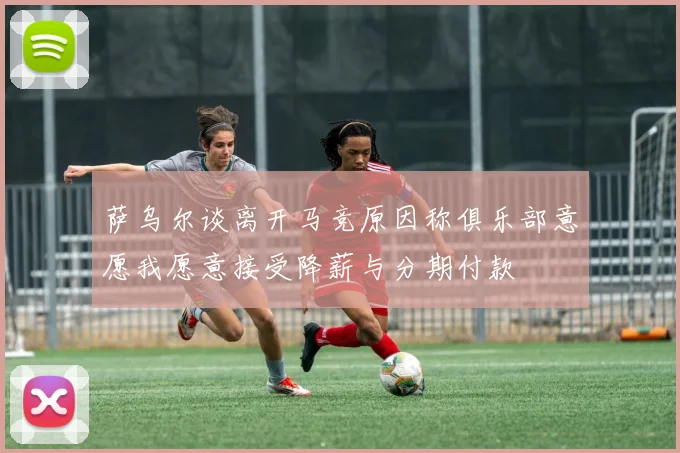 萨乌尔谈离开马竞原因称俱乐部意愿我愿意接受降薪与分期付款