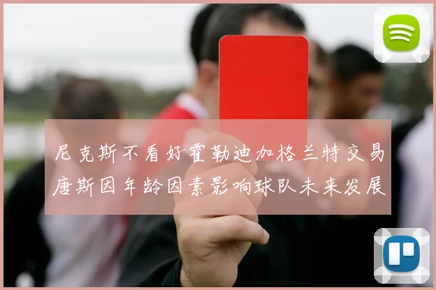 尼克斯不看好霍勒迪加格兰特交易唐斯因年龄因素影响球队未来发展