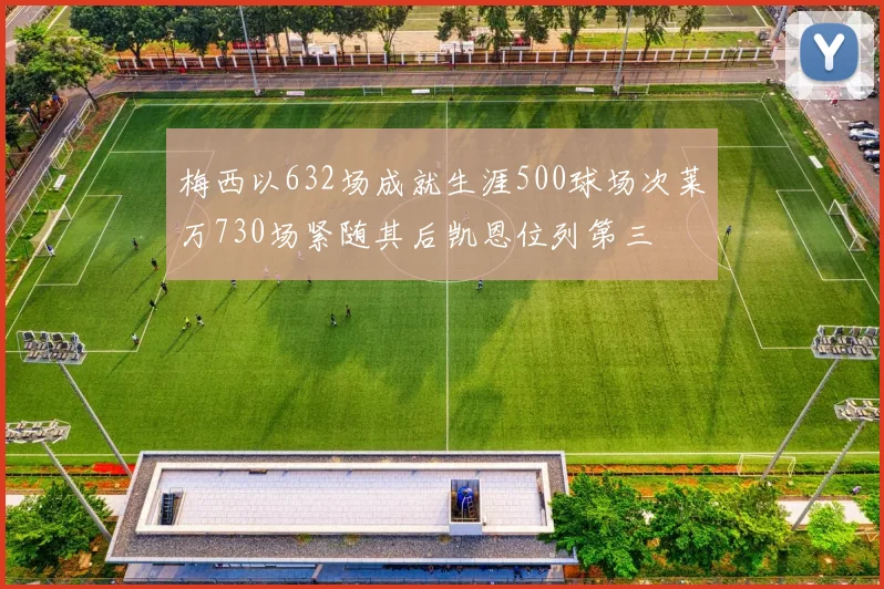 梅西以632场成就生涯500球场次莱万730场紧随其后凯恩位列第三