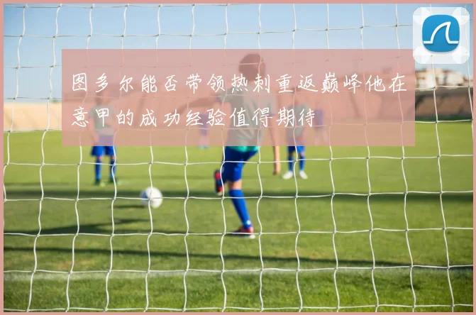 图多尔能否带领热刺重返巅峰他在意甲的成功经验值得期待