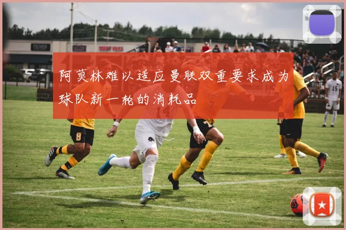 阿莫林难以适应曼联双重要求成为球队新一轮的消耗品