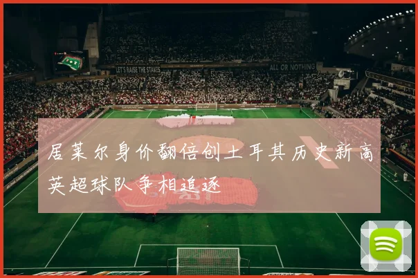 居莱尔身价翻倍创土耳其历史新高英超球队争相追逐