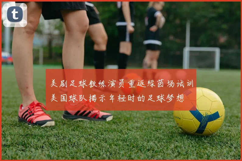 美剧足球教练演员重返绿茵场试训美国球队揭示年轻时的足球梦想